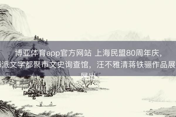 博亚体育app官方网站 上海民盟80周年庆，海派文字都聚市文史询查馆，汪不雅清蒋铁骊作品展出
