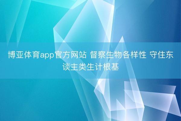 博亚体育app官方网站 督察生物各样性 守住东谈主类生计根基