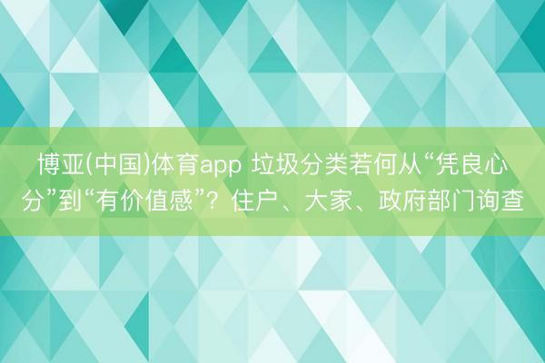 博亚(中国)体育app 垃圾分类若何从“凭良心分”到“有价值感”？住户、大家、政府部门询查
