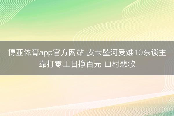 博亚体育app官方网站 皮卡坠河受难10东谈主靠打零工日挣百元 山村悲歌