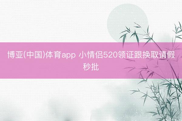 博亚(中国)体育app 小情侣520领证跟换取请假秒批