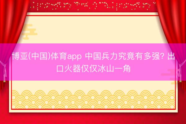 博亚(中国)体育app 中国兵力究竟有多强? 出口火器仅仅冰山一角