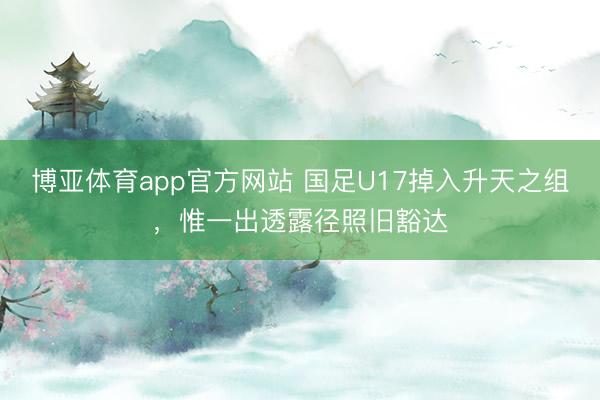 博亚体育app官方网站 国足U17掉入升天之组,惟一出透露径照旧豁达
