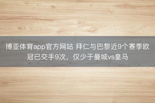 博亚体育app官方网站 拜仁与巴黎近9个赛季欧冠已交手9次，仅少于曼城vs皇马