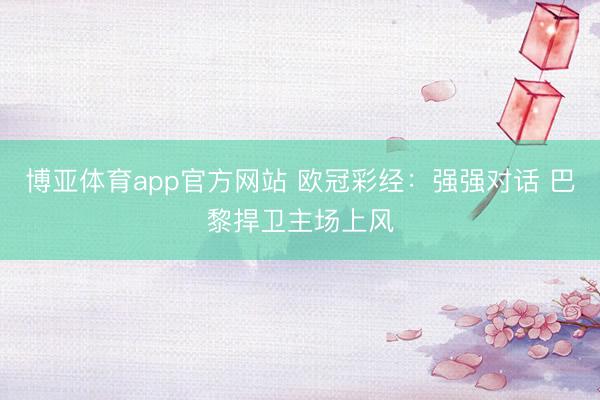 博亚体育app官方网站 欧冠彩经：强强对话 巴黎捍卫主场上风