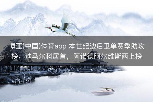 博亚(中国)体育app 本世纪边后卫单赛季助攻榜:迪马尔科居首,阿诺德阿尔维斯两上榜