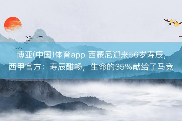 博亚(中国)体育app 西蒙尼迎来56岁寿辰,西甲官方:寿辰酣畅,生命的35%献给了马竞