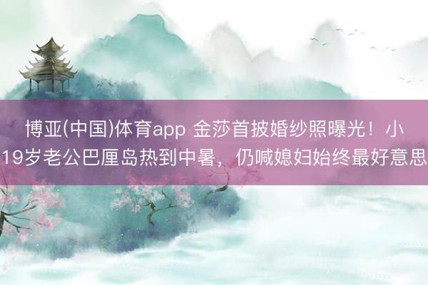 博亚(中国)体育app 金莎首披婚纱照曝光！小19岁老公巴厘岛热到中暑，仍喊媳妇始终最好意思