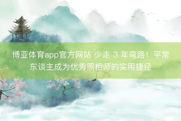 博亚体育app官方网站 少走 3 年弯路！平常东谈主成为优秀照相师的实用捷径