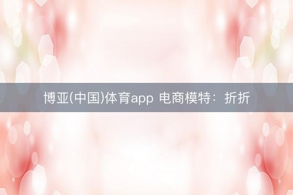 博亚(中国)体育app 电商模特：折折