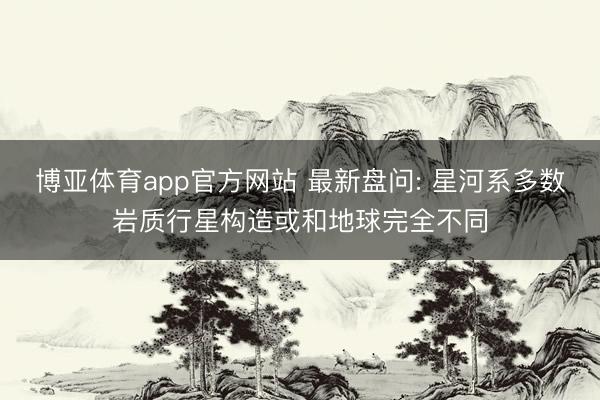 博亚体育app官方网站 最新盘问: 星河系多数岩质行星构造或和地球完全不同