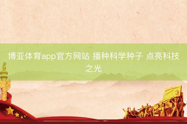 博亚体育app官方网站 播种科学种子 点亮科技之光