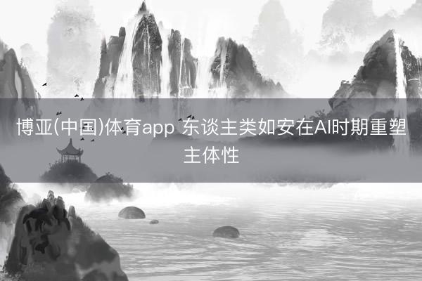 博亚(中国)体育app 东谈主类如安在AI时期重塑主体性