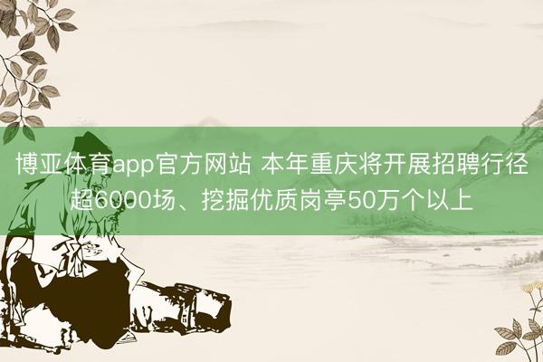 博亚体育app官方网站 本年重庆将开展招聘行径超6000场、挖掘优质岗亭50万个以上