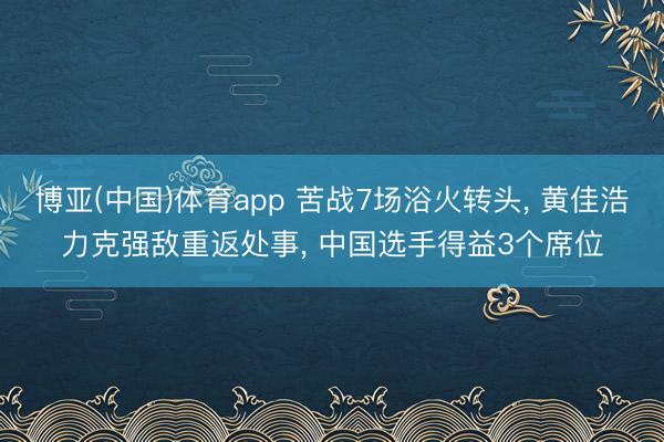 博亚(中国)体育app 苦战7场浴火转头, 黄佳浩力克强敌重返处事, 中国选手得益3个席位