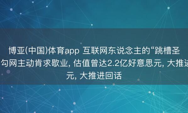 博亚(中国)体育app 互联网东说念主的“跳槽圣地”拉勾网主动肯求歇业, 估值曾达2.2亿好意思元, 大推进回话