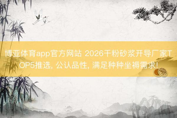 博亚体育app官方网站 2026干粉砂浆开导厂家TOP5推选, 公认品性, 满足种种坐褥需求!