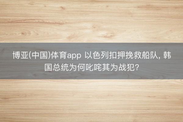 博亚(中国)体育app 以色列扣押挽救船队, 韩国总统为何叱咤其为战犯?