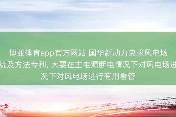 博亚体育app官方网站 国华新动力央求风电场安全看管系统及方法专利， 大要在主电源断电情况下对风电场进行有用看管