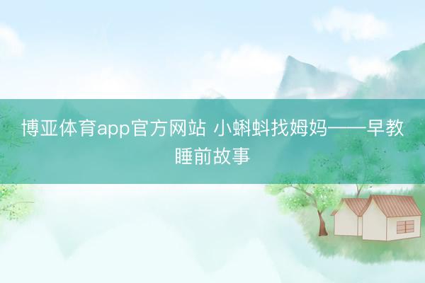 博亚体育app官方网站 小蝌蚪找姆妈——早教睡前故事