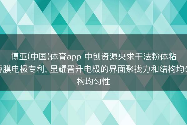 博亚(中国)体育app 中创资源央求干法粉体粘结薄膜电极专利， 显耀晋升电极的界面聚拢力和结构均匀性