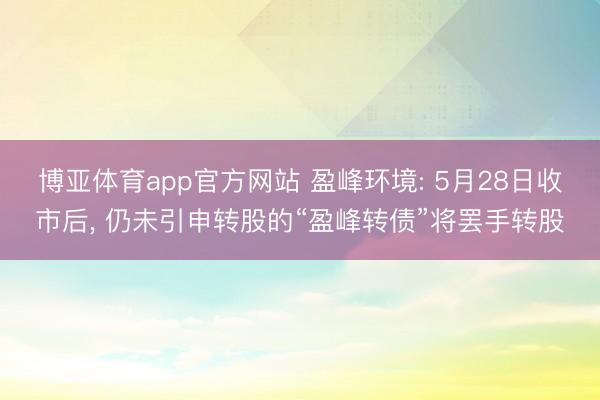 博亚体育app官方网站 盈峰环境: 5月28日收市后， 仍未引申转股的“盈峰转债”将罢手转股