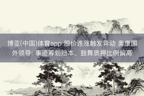 博亚(中国)体育app 股价连涨触发异动 奥康国外领导: 事迹筹划赔本、鼓舞质押比例偏高