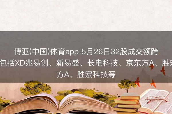 博亚(中国)体育app 5月26日32股成交额跨越百亿， 包括XD兆易创、新易盛、长电科技、京东方A、胜宏科技等