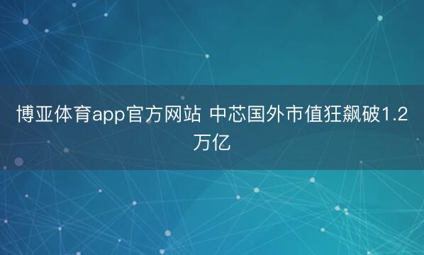 博亚体育app官方网站 中芯国外市值狂飙破1.2万亿